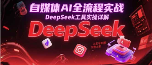 利用AI自媒体变现全流程实战课程，DeepSeek工具实操详解，26逆袭-欢迎访问本站