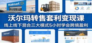 2026沃尔玛转售套利变现课：线上线下混合三大模式5小时学会跨境盈利冷门项目-欢迎访问本站