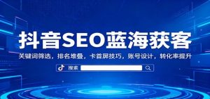 抖音SEO搜索排名获客机密：关键词筛选排名堆叠卡首屏技巧账号设计26转化率提升-欢迎访问本站