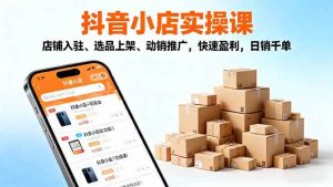 最新抖音小店全流程实操课，店铺入驻+选品上架、动销推广，快速盈利，26日销千单-欢迎访问本站