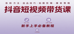 抖音短视频带货变现系列实操课：涵盖涨粉、选品、拍摄、剪辑、爆单等26-欢迎访问本站