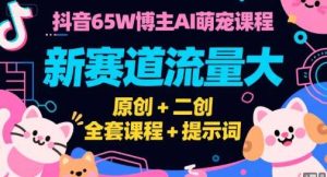 抖音65W博主AI萌宠课程，冷门新赛道流量大，原创+二创，26全套课程+提示词-欢迎访问本站